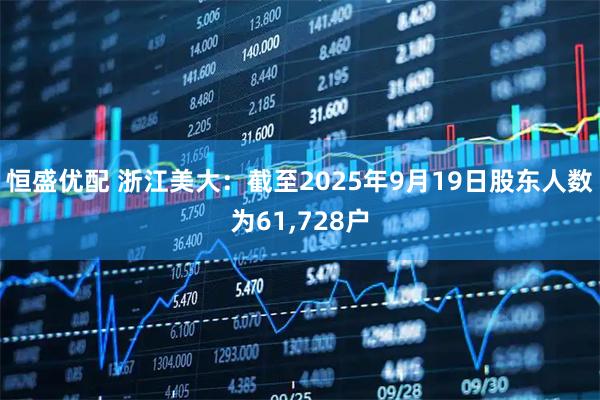 恒盛优配 浙江美大：截至2025年9月19日股东人数为61,728户