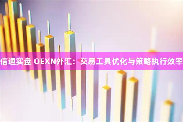 信通实盘 OEXN外汇：交易工具优化与策略执行效率