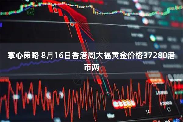 掌心策略 8月16日香港周大福黄金价格37280港币两