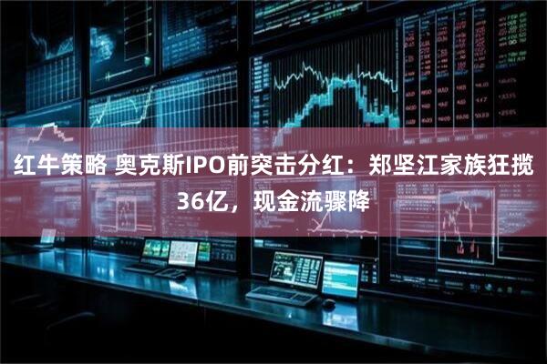 红牛策略 奥克斯IPO前突击分红：郑坚江家族狂揽36亿，现金流骤降