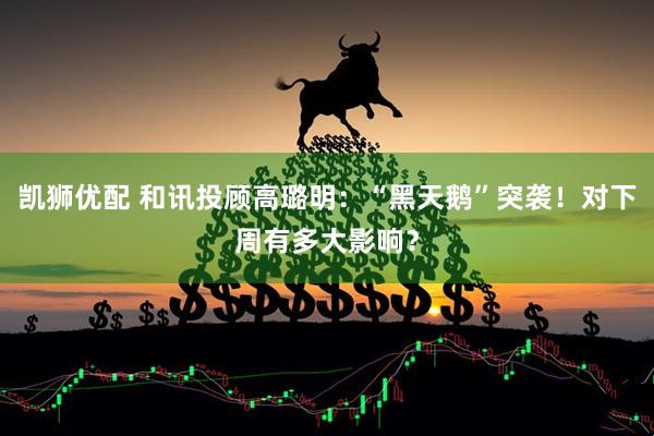 凯狮优配 和讯投顾高璐明：“黑天鹅”突袭！对下周有多大影响？