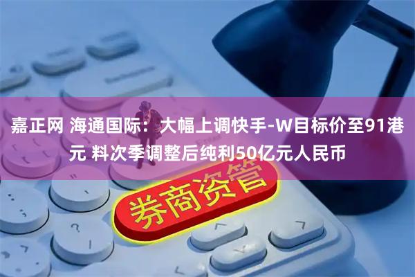 嘉正网 海通国际：大幅上调快手-W目标价至91港元 料次季调整后纯利50亿元人民币