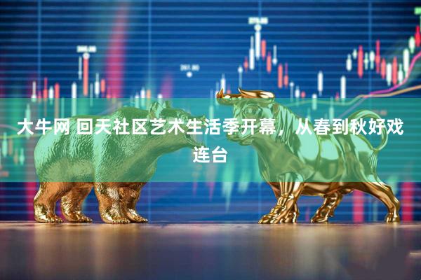 大牛网 回天社区艺术生活季开幕，从春到秋好戏连台