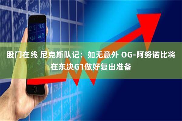 股门在线 尼克斯队记：如无意外 OG-阿努诺比将在东决G1做好复出准备