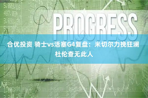 合优投资 骑士vs活塞G4复盘：米切尔力挽狂澜 杜伦查无此人