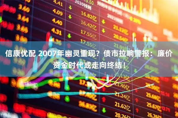 信康优配 2007年幽灵重现？债市拉响警报：廉价资金时代或走向终结！