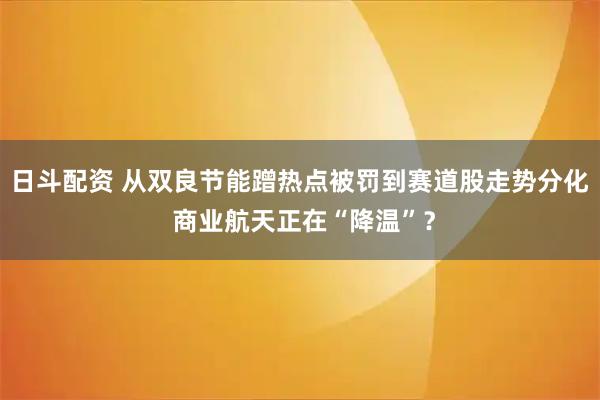 日斗配资 从双良节能蹭热点被罚到赛道股走势分化 商业航天正在“降温”？