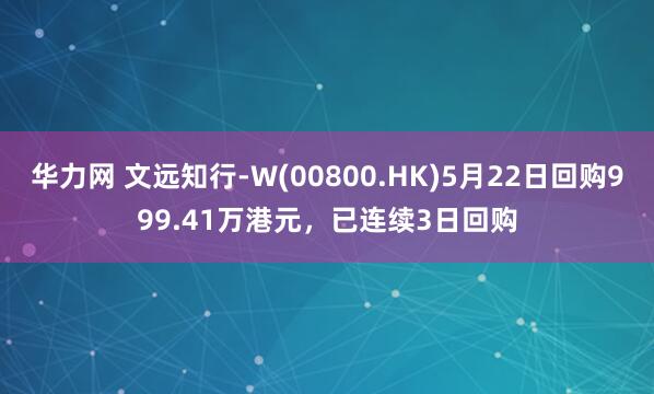 华力网 文远知行-W(00800.HK)5月22日回购999.41万港元，已连续3日回购