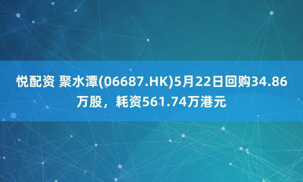 悦配资 聚水潭(06687.HK)5月22日回购34.86万股,耗资561.74万港元