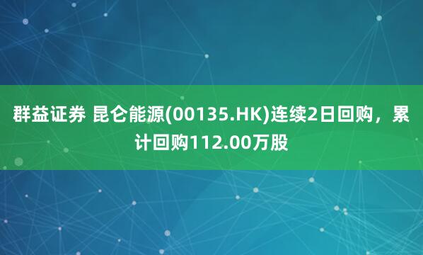 群益证券 昆仑能源(00135.HK)连续2日回购，累计回购112.00万股