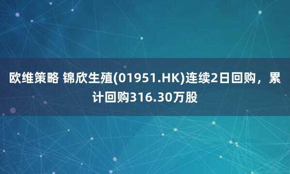 欧维策略 锦欣生殖(01951.HK)连续2日回购，累计回购316.30万股