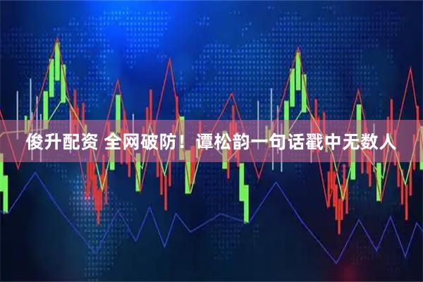俊升配资 全网破防！谭松韵一句话戳中无数人