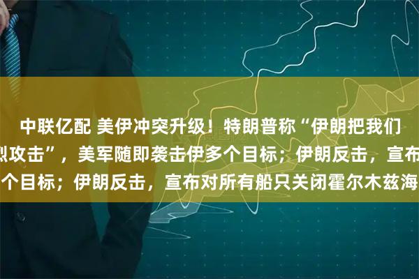 中联亿配 美伊冲突升级!特朗普称“伊朗把我们当傻子耍”,要求“猛烈攻击”,美军随即袭击伊多个目标;伊朗反击,宣布对所有船只关闭霍尔木兹海峡