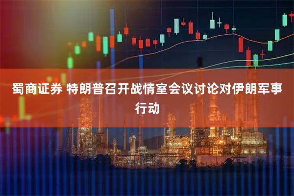 蜀商证券 特朗普召开战情室会议讨论对伊朗军事行动