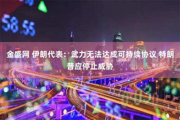 金盛网 伊朗代表：武力无法达成可持续协议 特朗普应停止威胁