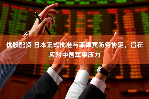 优股配资 日本正式批准与菲律宾防务协定,旨在应对中国军事压力
