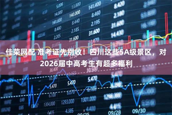 佳荣网配 准考证先别收！四川这些5A级景区，对2026届中高考生有超多福利