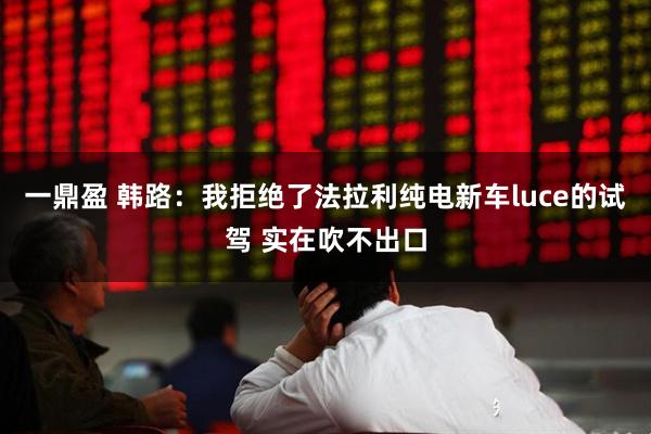 一鼎盈 韩路：我拒绝了法拉利纯电新车luce的试驾 实在吹不出口