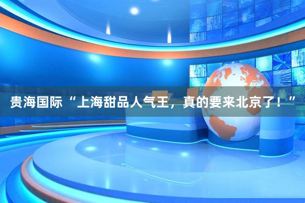贵海国际 “上海甜品人气王，真的要来北京了！”