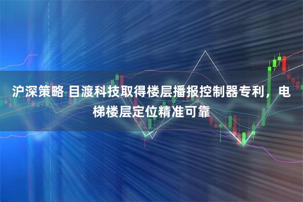 沪深策略 目渡科技取得楼层播报控制器专利，电梯楼层定位精准可靠